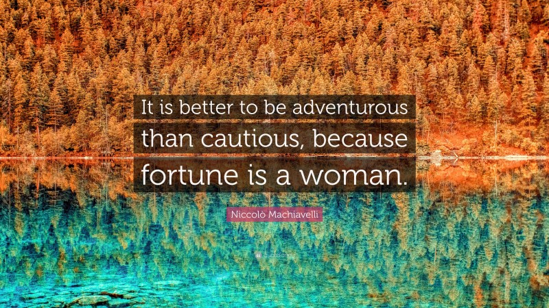 Niccolò Machiavelli Quote: “It is better to be adventurous than cautious, because fortune is a woman.”