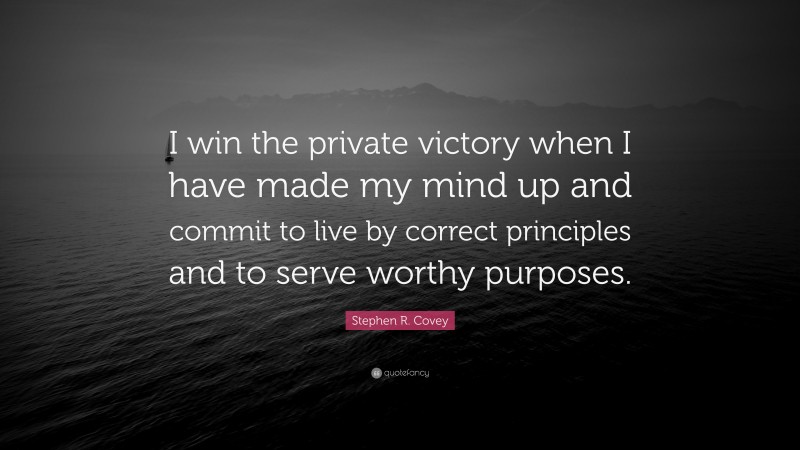 Stephen R. Covey Quote: “I win the private victory when I have made my mind up and commit to live by correct principles and to serve worthy purposes.”