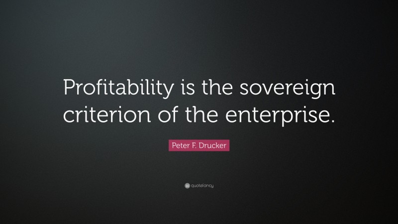 Peter F. Drucker Quote: “Profitability is the sovereign criterion of the enterprise.”
