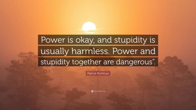 Patrick Rothfuss Quote: “Power is okay, and stupidity is usually harmless. Power and stupidity together are dangerous”.”