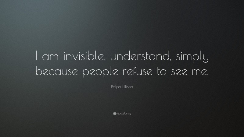 Ralph Ellison Quote: “I am invisible, understand, simply because people refuse to see me.”