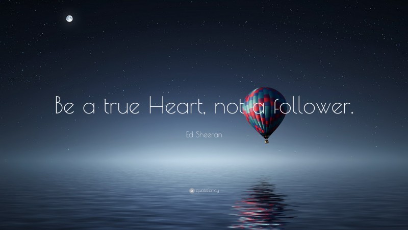 Ed Sheeran Quote: “Be a true Heart, not a follower.”