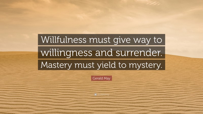 Gerald May Quote: “Willfulness must give way to willingness and surrender. Mastery must yield to mystery.”