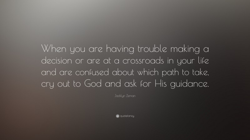 Jacklyn Zeman Quote: “When you are having trouble making a decision or are at a crossroads in your life and are confused about which path to take, cry out to God and ask for His guidance.”