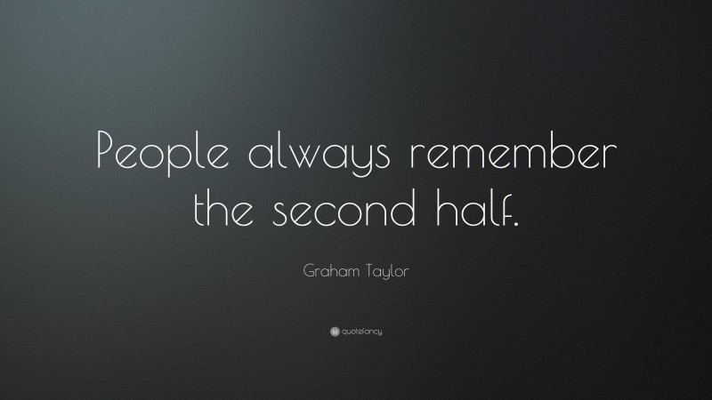 Graham Taylor Quote: “People always remember the second half.”