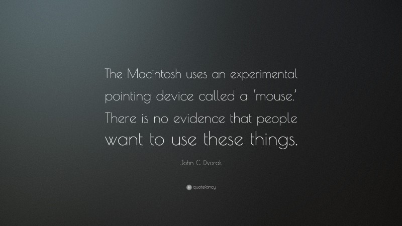 John C. Dvorak Quote: “The Macintosh uses an experimental pointing device called a ‘mouse.’ There is no evidence that people want to use these things.”