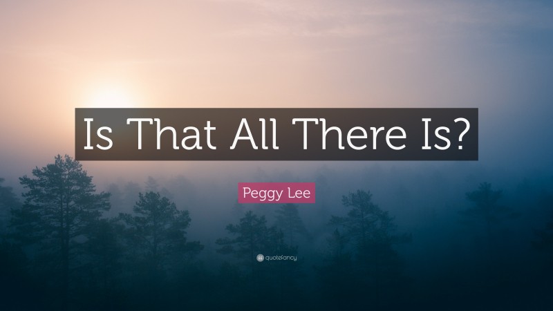 Peggy Lee Quote: “Is That All There Is?”