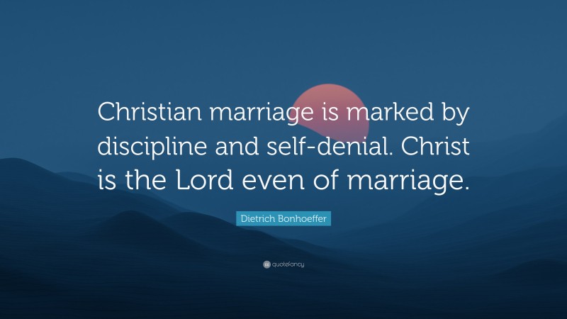 Dietrich Bonhoeffer Quote: “Christian marriage is marked by discipline and self-denial. Christ is the Lord even of marriage.”