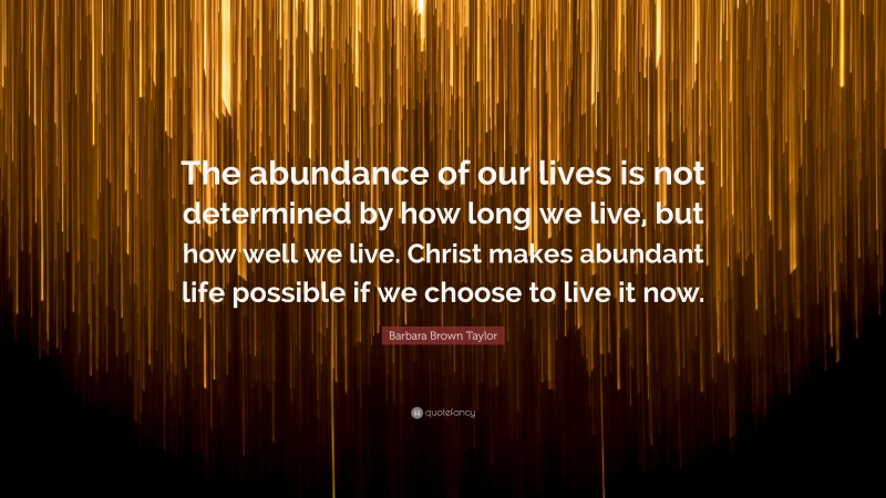 Barbara Brown Taylor Quote: “The abundance of our lives is not determined by how long we live, but how well we live. Christ makes abundant life possible if we choose to live it now.”