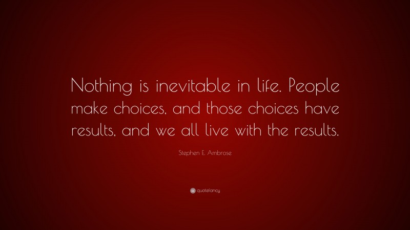 Stephen E. Ambrose Quote: “Nothing is inevitable in life. People make choices, and those choices have results, and we all live with the results.”