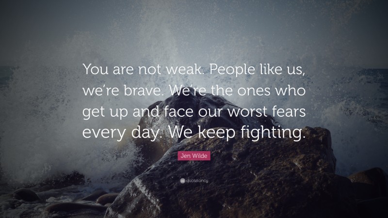 Jen Wilde Quote: “You are not weak. People like us, we’re brave. We’re the ones who get up and face our worst fears every day. We keep fighting.”