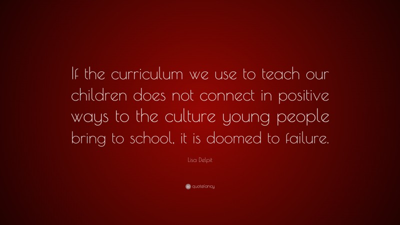 Lisa Delpit Quote: “If the curriculum we use to teach our children does not connect in positive ways to the culture young people bring to school, it is doomed to failure.”