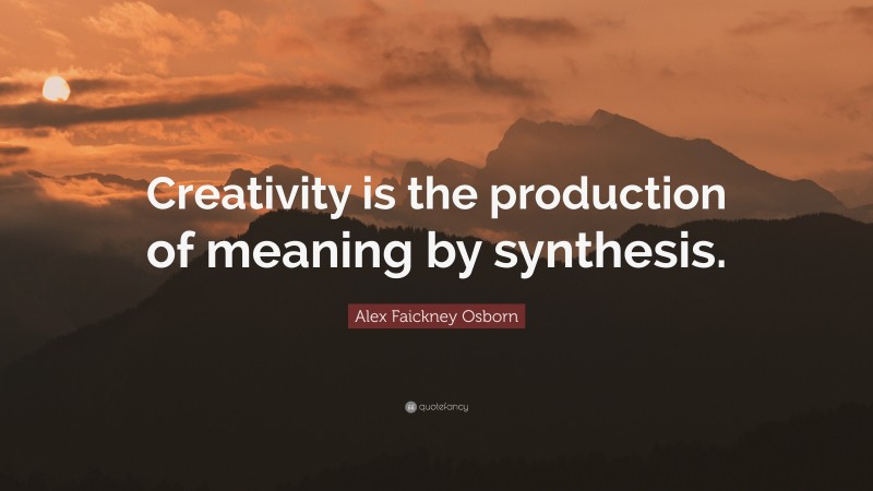 Alex Faickney Osborn Quote: “Creativity is the production of meaning by synthesis.”