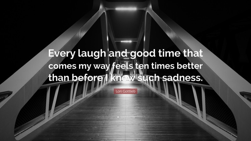 Lori Gottlieb Quote: “Every laugh and good time that comes my way feels ten times better than before I knew such sadness.”