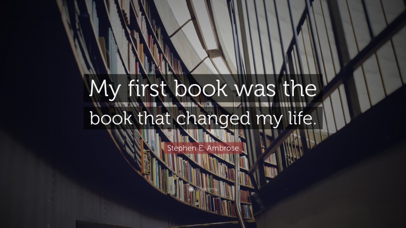 Stephen E. Ambrose Quote: “My first book was the book that changed my life.”