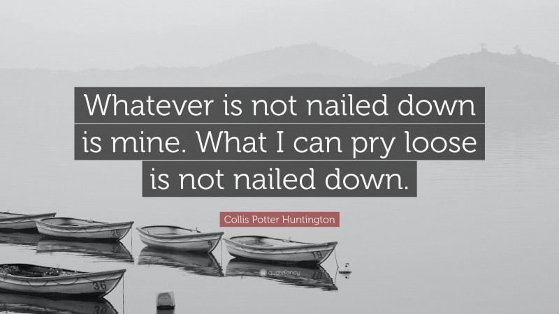 Collis Potter Huntington Quote: “Whatever is not nailed down is mine. What I can pry loose is not nailed down.”