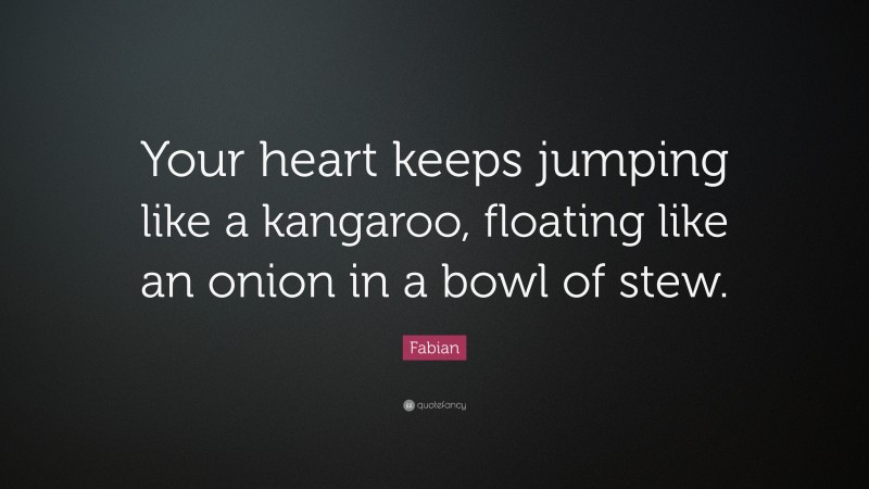 Fabian Quote: “Your heart keeps jumping like a kangaroo, floating like an onion in a bowl of stew.”