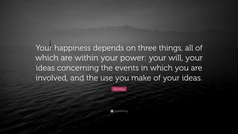 Epictetus Quote: “Your happiness depends on three things, all of which are within your power: your will, your ideas concerning the events in which you are involved, and the use you make of your ideas.”