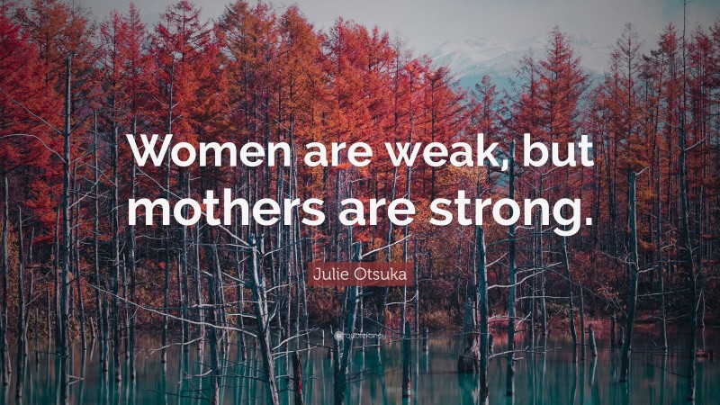 Julie Otsuka Quote: “Women are weak, but mothers are strong.”