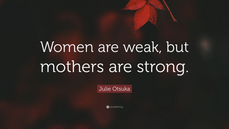 Julie Otsuka Quote: “Women are weak, but mothers are strong.”