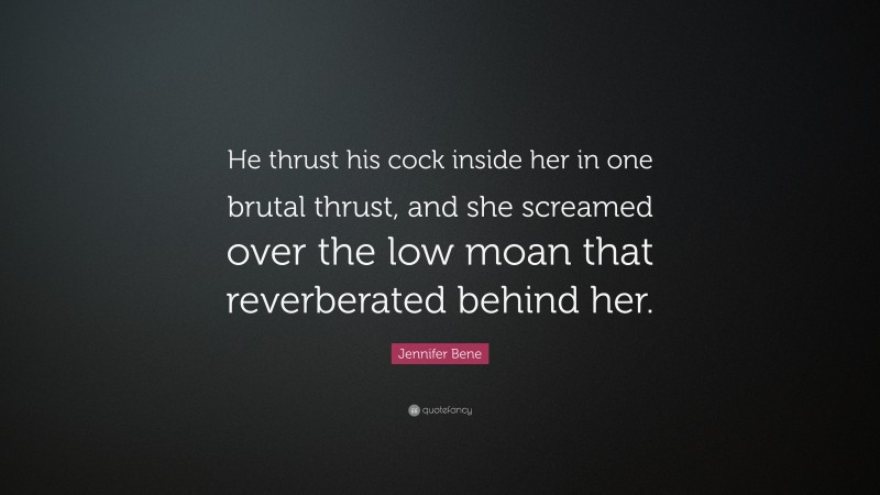 Jennifer Bene Quote: “He thrust his cock inside her in one brutal thrust, and she screamed over the low moan that reverberated behind her.”