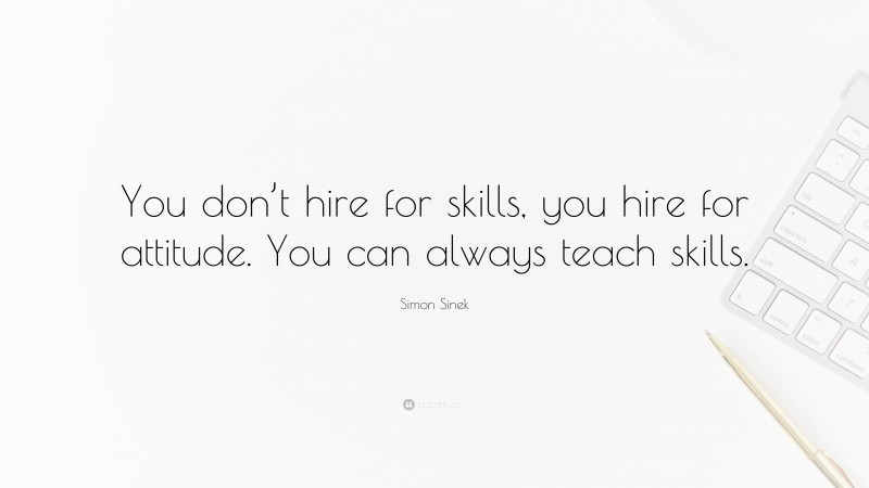 Simon Sinek Quote: “You don’t hire for skills, you hire for attitude. You can always teach skills.”