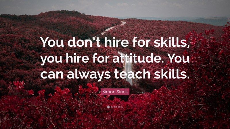 Simon Sinek Quote: “You don’t hire for skills, you hire for attitude. You can always teach skills.”