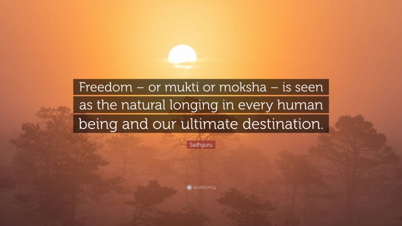 Sadhguru Quote: “Freedom – or mukti or moksha – is seen as the natural longing in every human being and our ultimate destination.”