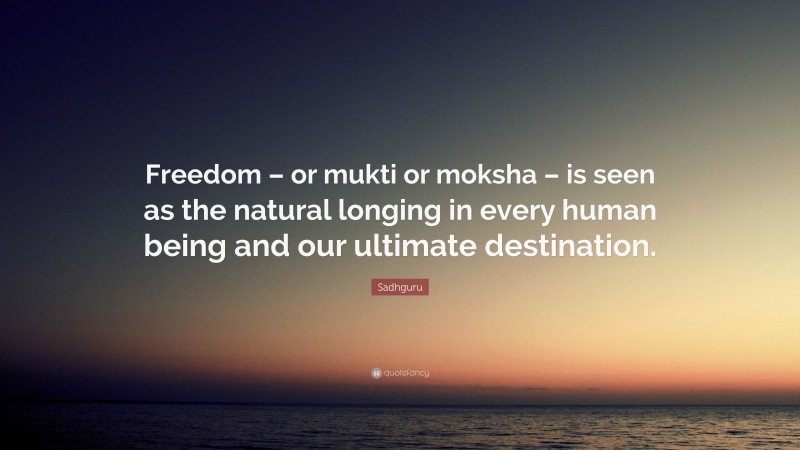 Sadhguru Quote: “Freedom – or mukti or moksha – is seen as the natural longing in every human being and our ultimate destination.”