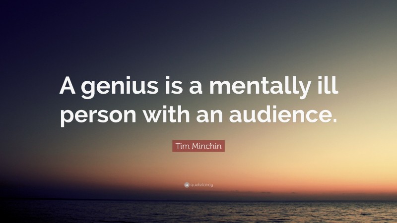 Tim Minchin Quote: “A genius is a mentally ill person with an audience.”