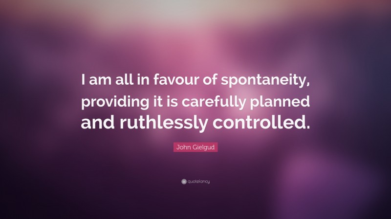 John Gielgud Quote: “I am all in favour of spontaneity, providing it is carefully planned and ruthlessly controlled.”