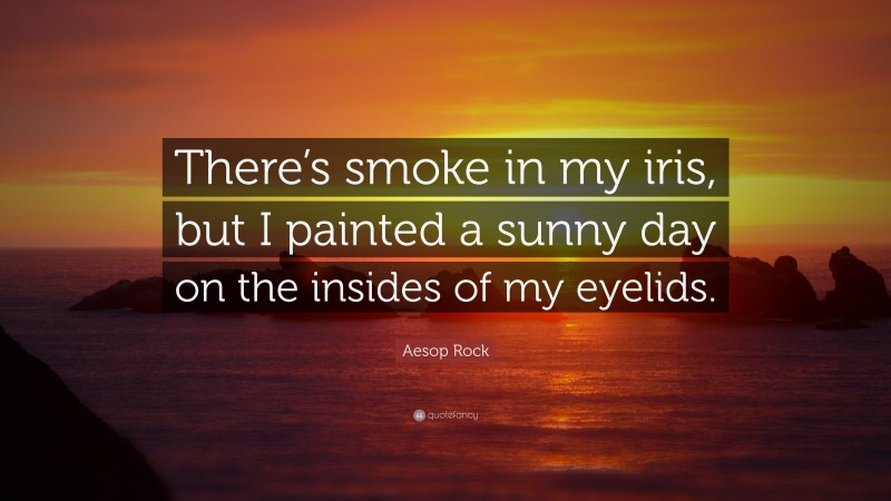 Aesop Rock Quote: “There’s smoke in my iris, but I painted a sunny day on the insides of my eyelids.”