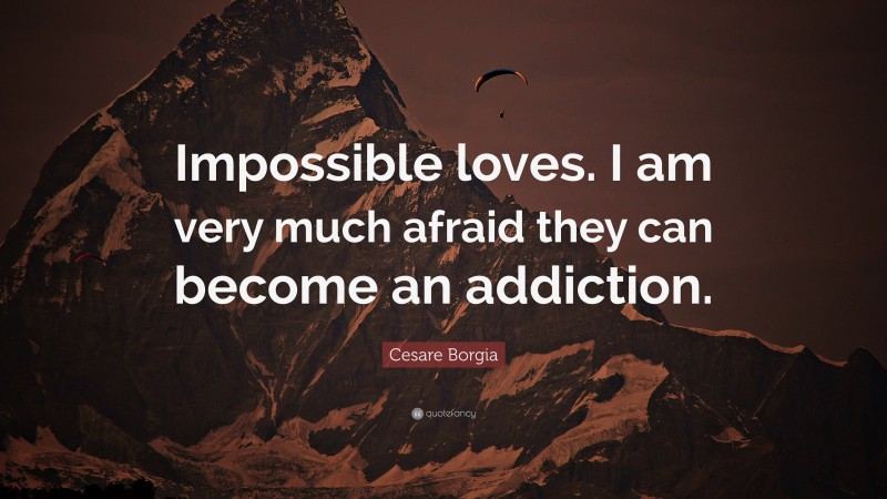 Cesare Borgia Quote: “Impossible loves. I am very much afraid they can become an addiction.”
