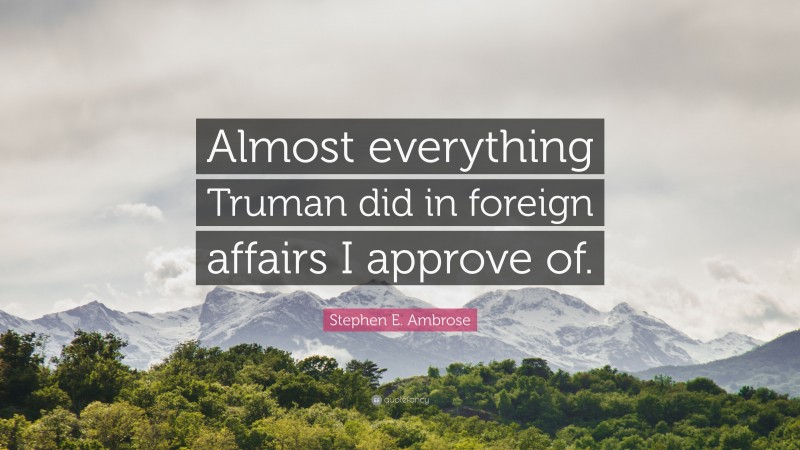 Stephen E. Ambrose Quote: “Almost everything Truman did in foreign affairs I approve of.”