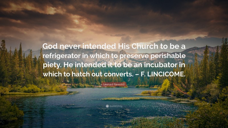 Leonard Ravenhill Quote: “God never intended His Church to be a refrigerator in which to preserve perishable piety. He intended it to be an incubator in which to hatch out converts. – F. LINCICOME.”