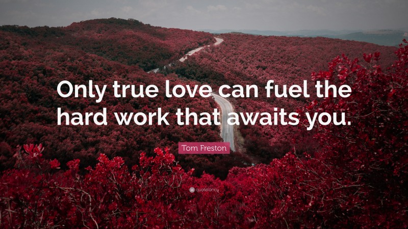 Tom Freston Quote: “Only true love can fuel the hard work that awaits you.”