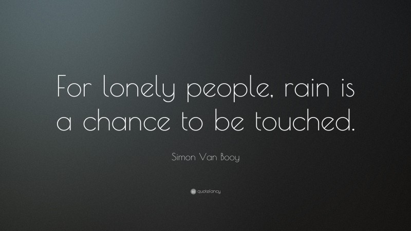 Simon Van Booy Quote: “For lonely people, rain is a chance to be touched.”