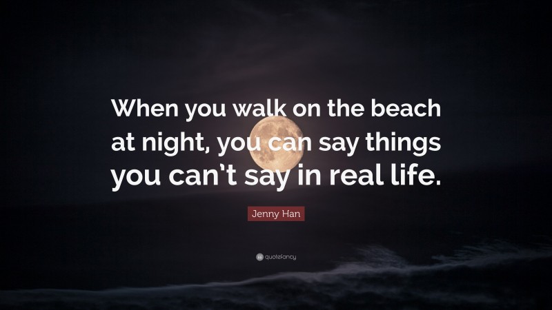 Jenny Han Quote: “When you walk on the beach at night, you can say things you can’t say in real life.”