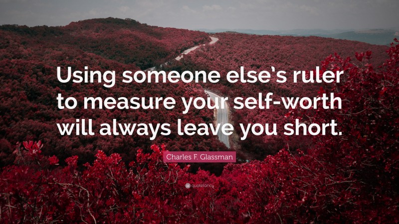 Charles F. Glassman Quote: “Using someone else’s ruler to measure your self-worth will always leave you short.”