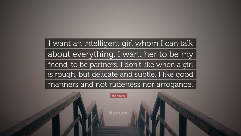 Bill Kaulitz Quote: “I want an intelligent girl whom I can talk about everything. I want her to be my friend, to be partners. I don’t like when a girl is rough, but delicate and subtle. I like good manners and not rudeness nor arrogance.”