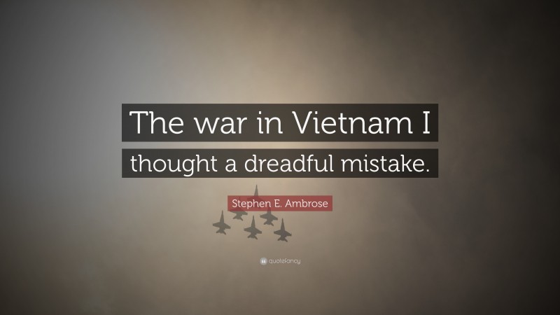 Stephen E. Ambrose Quote: “The war in Vietnam I thought a dreadful mistake.”