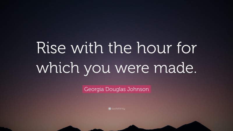 Georgia Douglas Johnson Quote: “Rise with the hour for which you were made.”