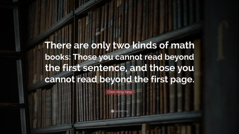 Chen-Ning Yang Quote: “There are only two kinds of math books: Those you cannot read beyond the first sentence, and those you cannot read beyond the first page.”