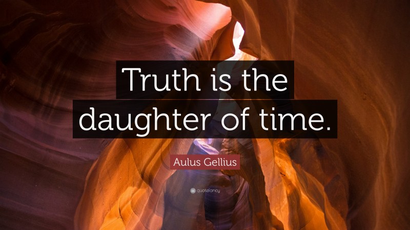Aulus Gellius Quote: “Truth is the daughter of time.”