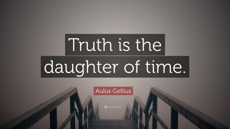 Aulus Gellius Quote: “Truth is the daughter of time.”