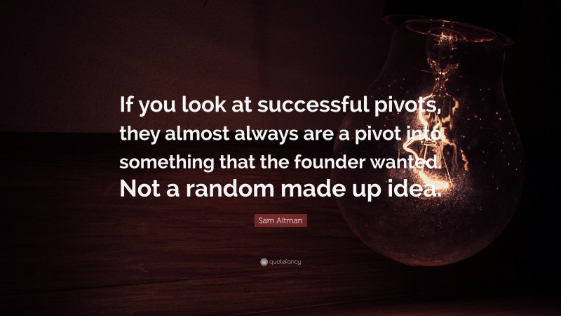 Sam Altman Quote: “If you look at successful pivots, they almost always are a pivot into something that the founder wanted. Not a random made up idea.”