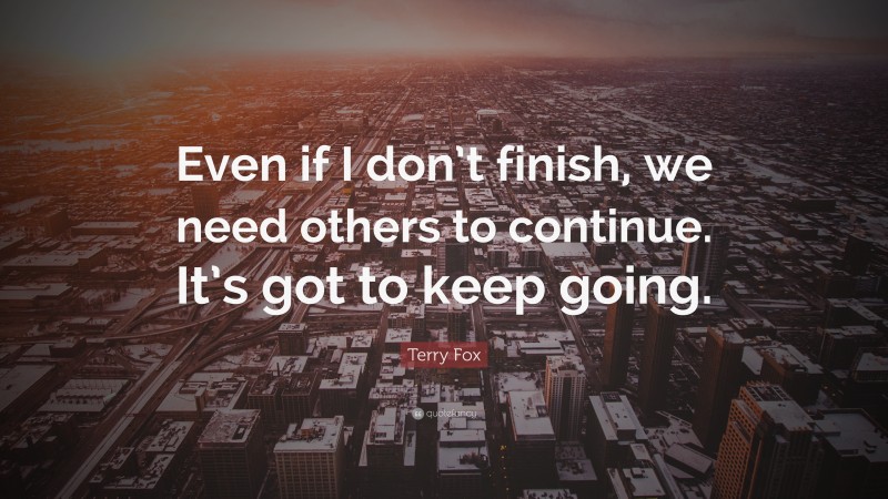 Terry Fox Quote: “Even if I don’t finish, we need others to continue. It’s got to keep going.”