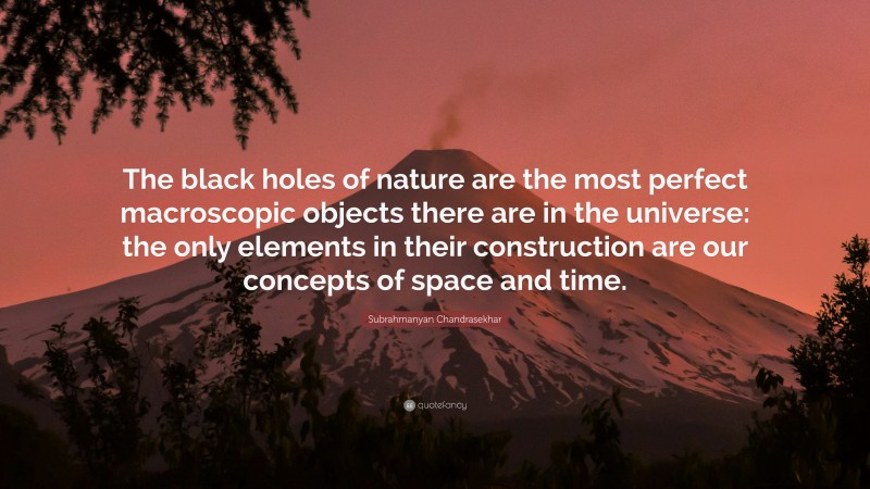 Subrahmanyan Chandrasekhar Quote: “The black holes of nature are the most perfect macroscopic objects there are in the universe: the only elements in their construction are our concepts of space and time.”