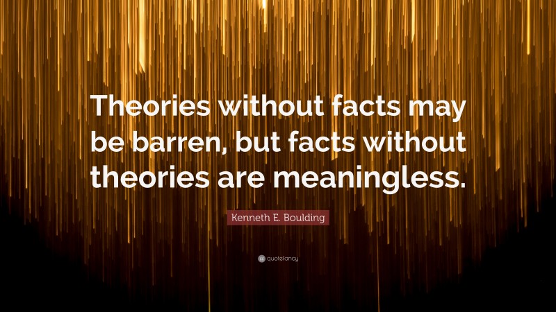 Kenneth E. Boulding Quote: “Theories without facts may be barren, but facts without theories are meaningless.”