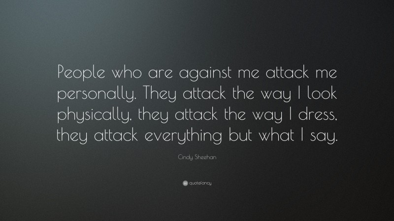 Cindy Sheehan Quote: “People who are against me attack me personally. They attack the way I look physically, they attack the way I dress, they attack everything but what I say.”